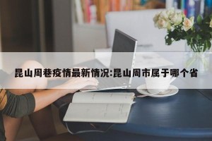 昆山周巷疫情最新情况:昆山周市属于哪个省