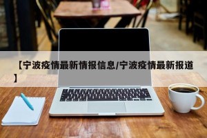 【宁波疫情最新情报信息/宁波疫情最新报道】