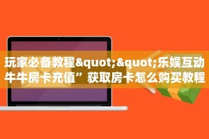 玩家必备教程""乐娱互动牛牛房卡充值”获取房卡怎么购买教程
