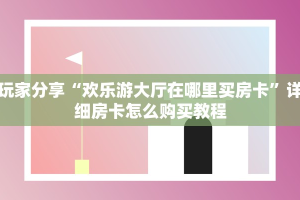 玩家分享“欢乐游大厅在哪里买房卡”详细房卡怎么购买教程