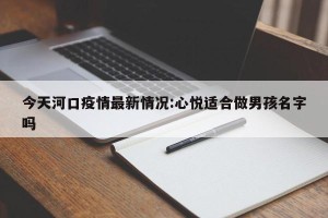 今天河口疫情最新情况:心悦适合做男孩名字吗