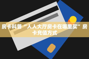 玩家必备教程""新下游大厅链接牛牛房卡""购买渠道!房卡充值详细