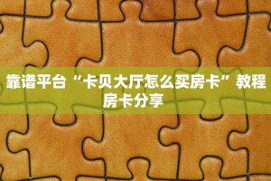 靠谱平台“卡贝大厅怎么买房卡”教程房卡分享 