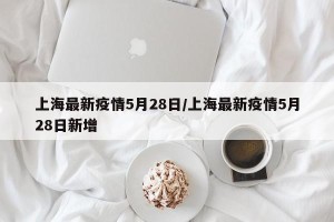 上海最新疫情5月28日/上海最新疫情5月28日新增