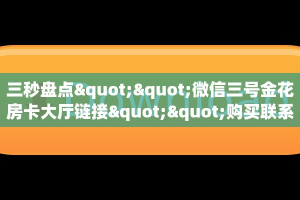 三秒盘点""微信三号金花房卡大厅链接""购买联系方式"房卡充值教程