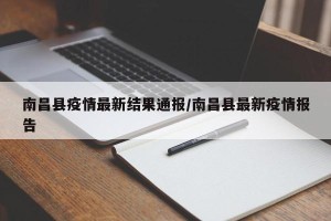 南昌县疫情最新结果通报/南昌县最新疫情报告