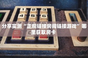 分享实测“正规链接房间链接游戏”哪里获取房卡 