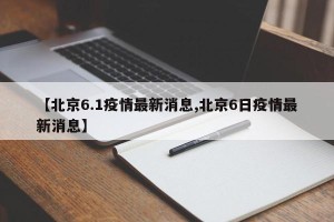 【北京6.1疫情最新消息,北京6日疫情最新消息】