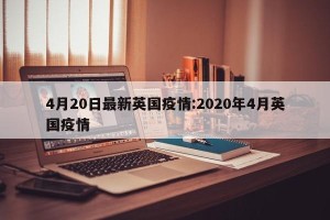 4月20日最新英国疫情:2020年4月英国疫情