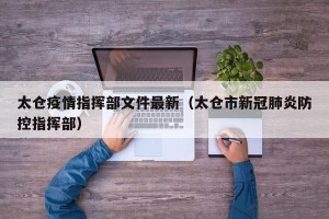 太仓疫情指挥部文件最新（太仓市新冠肺炎防控指挥部）