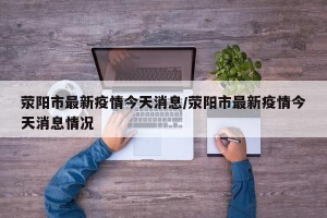荥阳市最新疫情今天消息/荥阳市最新疫情今天消息情况