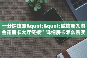 一分钟攻略""微信新九游金花房卡大厅链接”详细房卡怎么购买教程