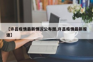 【许昌疫情最新情况公布图,许昌疫情最新报道】
