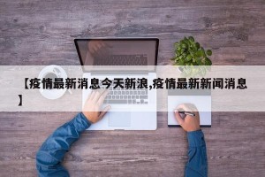 【疫情最新消息今天新浪,疫情最新新闻消息】