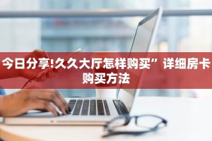 今日分享!久久大厅怎样购买”详细房卡购买方法