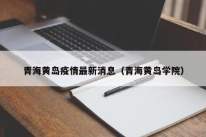 青海黄岛疫情最新消息（青海黄岛学院）