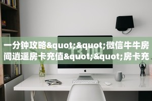 一分钟攻略""微信牛牛房间逍遥房卡充值""房卡充值购买”详细房卡