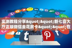 实测教程分享""新七喜大厅正版微信金花房卡""在哪里可以拿到链接