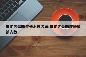 普陀区最新疫情小区名单:普陀区最新疫情确诊人数
