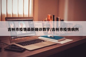 吉林市疫情最新确诊数字/吉林市疫情病例