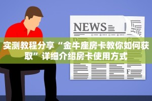 实测教程分享“金牛座房卡教你如何获取”详细介绍房卡使用方式
