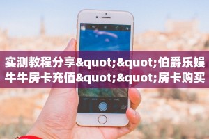 实测教程分享""伯爵乐娱牛牛房卡充值""房卡购买方法”获取教程房