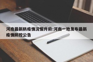河南最新防疫情况恒升府:河南一地发布最新疫情防控公告