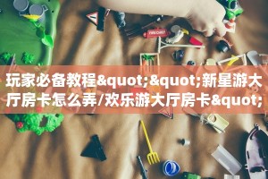 玩家必备教程""新星游大厅房卡怎么弄/欢乐游大厅房卡""怎么弄房卡