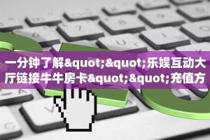 一分钟了解""乐娱互动大厅链接牛牛房卡""充值方式"分享房卡给大家