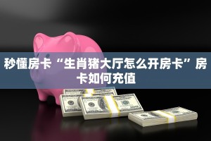 秒懂房卡“生肖猪大厅怎么开房卡”房卡如何充值