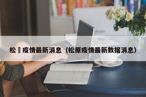 松冮疫情最新消息（松原疫情最新数据消息）