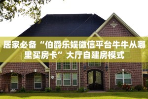 居家必备“伯爵乐娱微信平台牛牛从哪里买房卡”大厅自建房模式