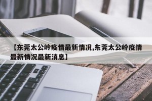 【东莞太公岭疫情最新情况,东莞太公岭疫情最新情况最新消息】