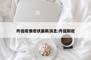 丹徒疫情现状最新消息:丹徒新冠