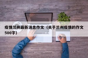 疫情兰州最新消息作文（关于兰州疫情的作文500字）