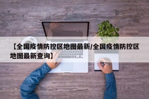 【全国疫情防控区地图最新/全国疫情防控区地图最新查询】