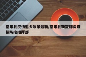 南乐县疫情返乡政策最新/南乐县新冠肺炎疫情防控指挥部
