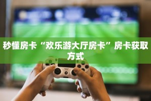 秒懂房卡“欢乐游大厅房卡”房卡获取方式