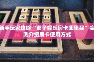 新手玩家攻略“茄子娱乐房卡哪里买”实测介绍房卡使用方式