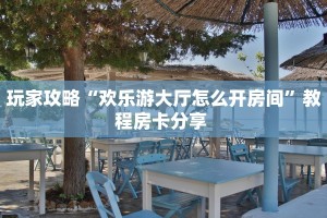 玩家攻略“欢乐游大厅怎么开房间”教程房卡分享 