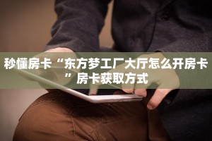 秒懂房卡“东方梦工厂大厅怎么开房卡”房卡获取方式