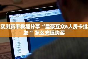 实测新手教程分享“皇豪互众6人房卡批发 ”怎么充值购买