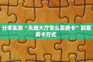 分享实测“天酷大厅怎么买房卡”获取房卡方式 