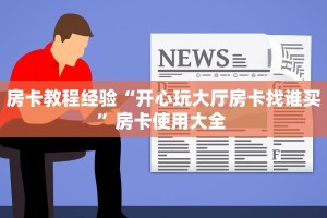 房卡教程经验“开心玩大厅房卡找谁买”房卡使用大全 