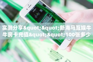 实测分享""新海马互娱牛牛房卡充值""100张多少钱"房卡充值教程