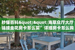 秒懂百科""海草众厅大厅链接金花房卡怎么买”详细房卡怎么购买