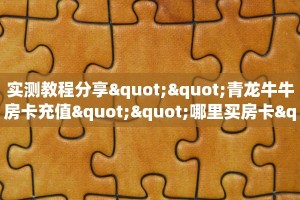 实测教程分享""青龙牛牛房卡充值""哪里买房卡"获取链接多少?