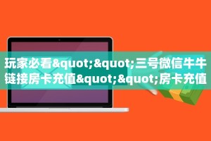 玩家必看""三号微信牛牛链接房卡充值""房卡充值购买”详细房卡
