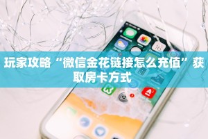 玩家攻略“微信金花链接怎么充值”获取房卡方式 