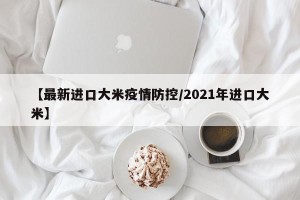 【最新进口大米疫情防控/2021年进口大米】
